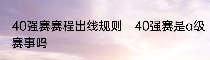 40强赛赛程出线规则　40强赛是a级赛事吗