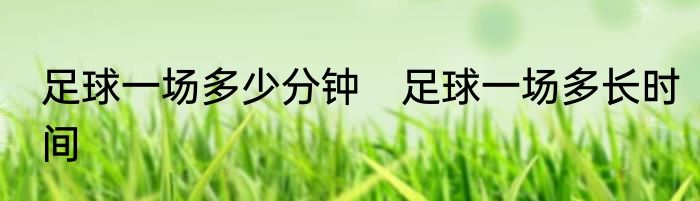 足球一场多少分钟　足球一场多长时间