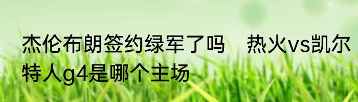 杰伦布朗签约绿军了吗　热火vs凯尔特人g4是哪个主场