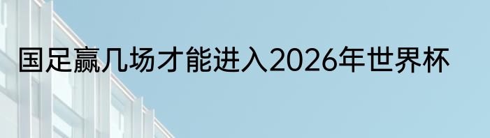 国足赢几场才能进入2026年世界杯