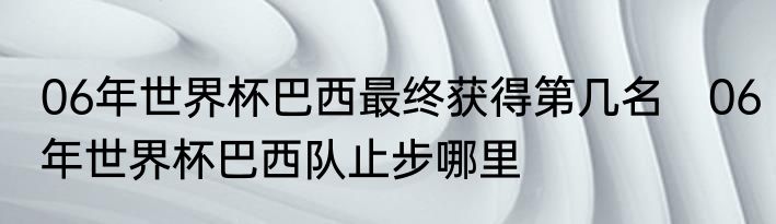 06年世界杯巴西最终获得第几名　06年世界杯巴西队止步哪里