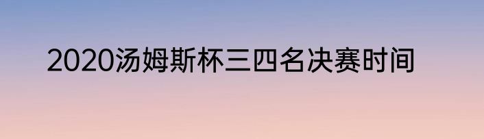 2020汤姆斯杯三四名决赛时间