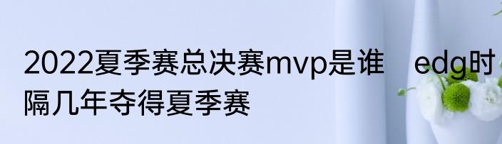2022夏季赛总决赛mvp是谁　edg时隔几年夺得夏季赛