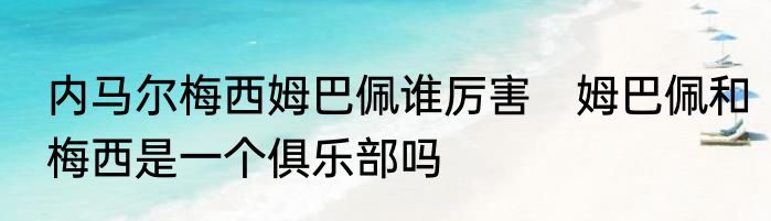 内马尔梅西姆巴佩谁厉害　姆巴佩和梅西是一个俱乐部吗
