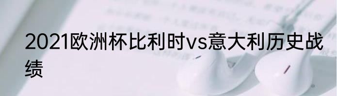2021欧洲杯比利时vs意大利历史战绩