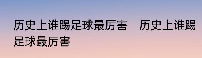 历史上谁踢足球最厉害　历史上谁踢足球最厉害