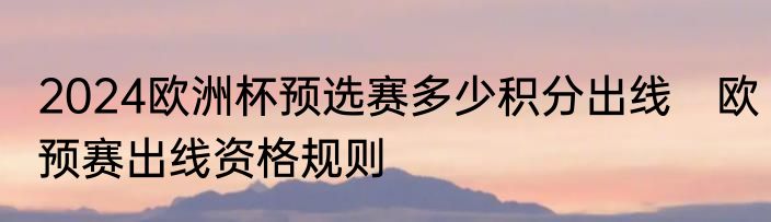 2024欧洲杯预选赛多少积分出线　欧预赛出线资格规则