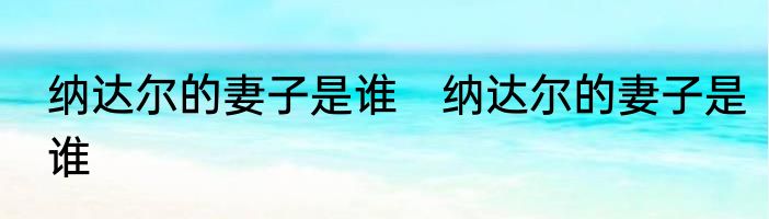 纳达尔的妻子是谁　纳达尔的妻子是谁