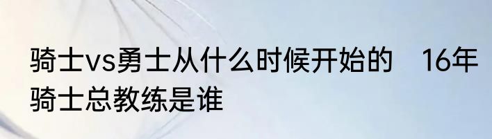 骑士vs勇士从什么时候开始的　16年骑士总教练是谁