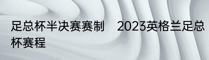 足总杯半决赛赛制　2023英格兰足总杯赛程