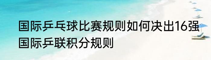国际乒乓球比赛规则如何决出16强　国际乒联积分规则