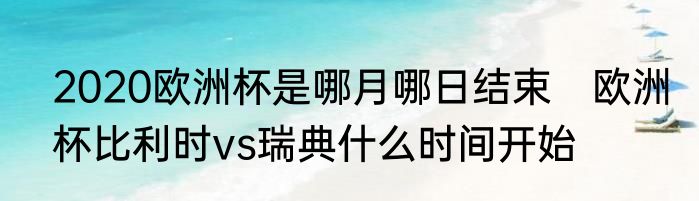 2020欧洲杯是哪月哪日结束　欧洲杯比利时vs瑞典什么时间开始