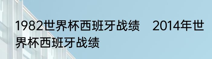 1982世界杯西班牙战绩　2014年世界杯西班牙战绩