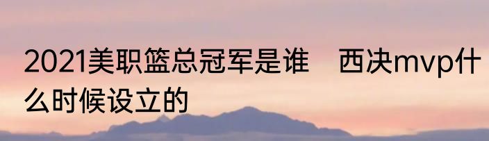 2021美职篮总冠军是谁　西决mvp什么时候设立的