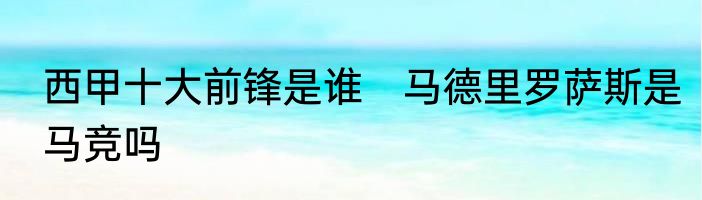 西甲十大前锋是谁　马德里罗萨斯是马竞吗