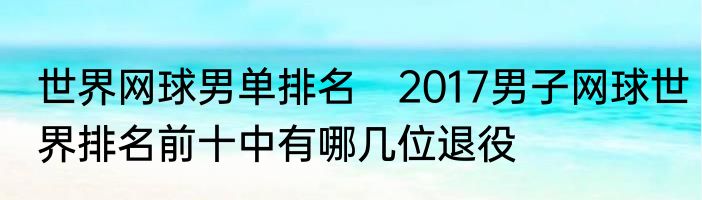 世界网球男单排名　2017男子网球世界排名前十中有哪几位退役