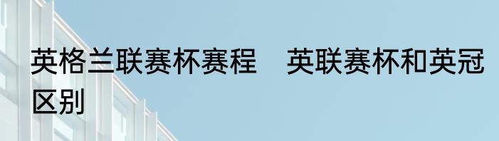 英格兰联赛杯赛程　英联赛杯和英冠区别