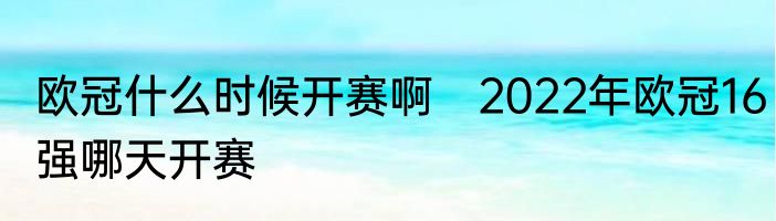 欧冠什么时候开赛啊　2022年欧冠16强哪天开赛