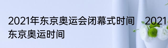 2021年东京奥运会闭幕式时间　2021东京奥运时间
