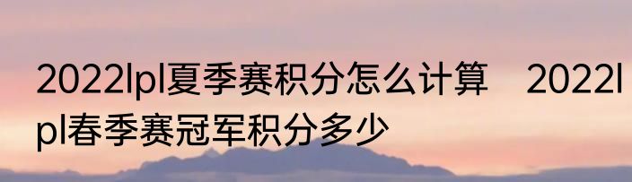 2022lpl夏季赛积分怎么计算　2022lpl春季赛冠军积分多少
