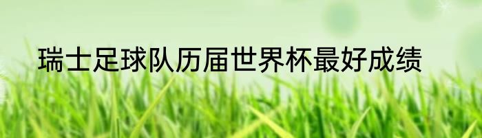 瑞士足球队历届世界杯最好成绩