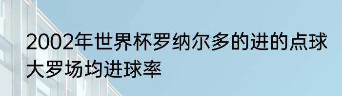 2002年世界杯罗纳尔多的进的点球　大罗场均进球率