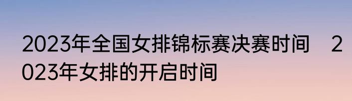 2023年全国女排锦标赛决赛时间　2023年女排的开启时间