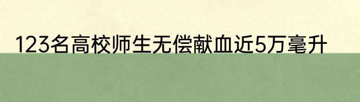 123名高校师生无偿献血近5万毫升