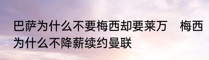 巴萨为什么不要梅西却要莱万　梅西为什么不降薪续约曼联