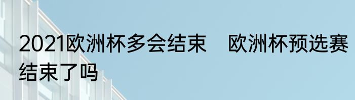 2021欧洲杯多会结束　欧洲杯预选赛结束了吗