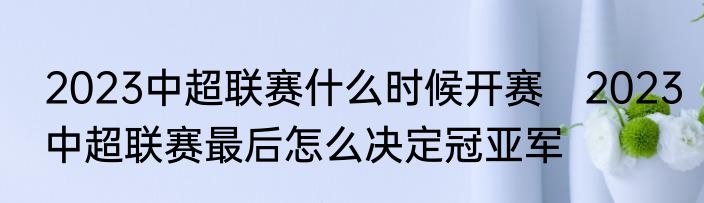 2023中超联赛什么时候开赛　2023中超联赛最后怎么决定冠亚军