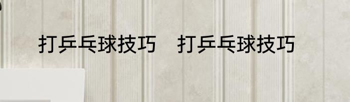 打乒乓球技巧　打乒乓球技巧