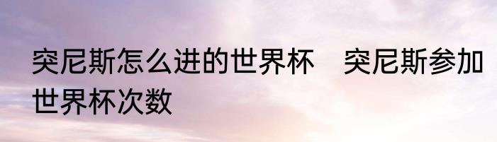 突尼斯怎么进的世界杯　突尼斯参加世界杯次数