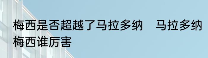 梅西是否超越了马拉多纳　马拉多纳梅西谁厉害