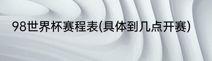 98世界杯赛程表(具体到几点开赛)
