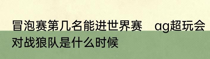 冒泡赛第几名能进世界赛　ag超玩会对战狼队是什么时候