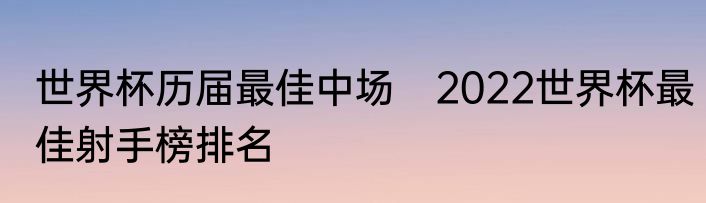 世界杯历届最佳中场　2022世界杯最佳射手榜排名