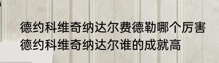 德约科维奇纳达尔费德勒哪个厉害　德约科维奇纳达尔谁的成就高