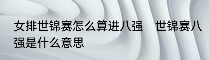 女排世锦赛怎么算进八强　世锦赛八强是什么意思