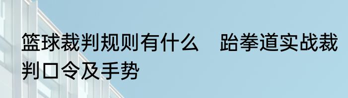 篮球裁判规则有什么　跆拳道实战裁判口令及手势