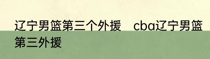 辽宁男篮第三个外援　cba辽宁男篮第三外援