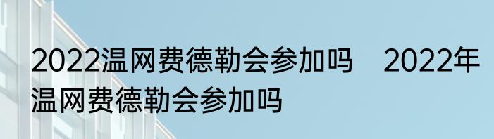 2022温网费德勒会参加吗　2022年温网费德勒会参加吗
