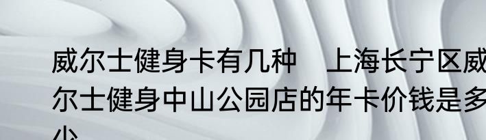 威尔士健身卡有几种　上海长宁区威尔士健身中山公园店的年卡价钱是多少