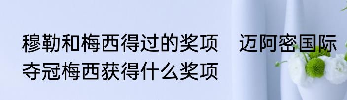 穆勒和梅西得过的奖项　迈阿密国际夺冠梅西获得什么奖项