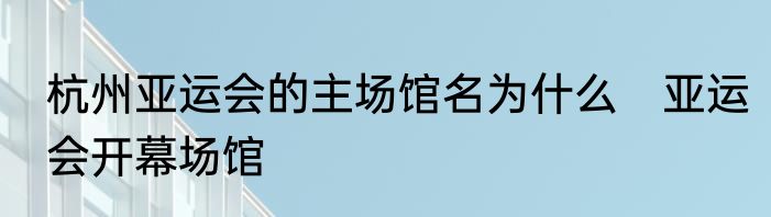 杭州亚运会的主场馆名为什么　亚运会开幕场馆