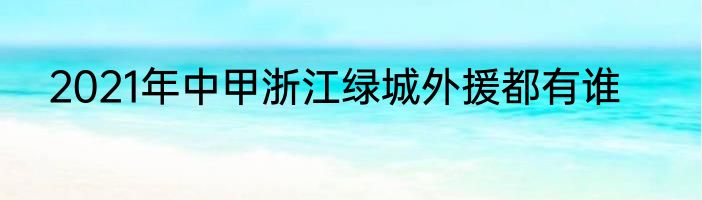 2021年中甲浙江绿城外援都有谁