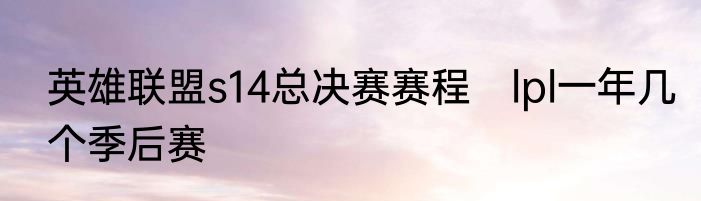 英雄联盟s14总决赛赛程　lpl一年几个季后赛