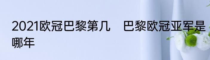 2021欧冠巴黎第几　巴黎欧冠亚军是哪年