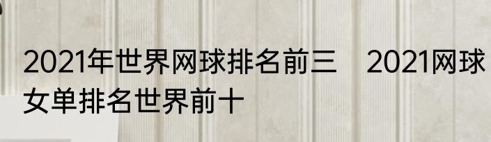 2021年世界网球排名前三　2021网球女单排名世界前十