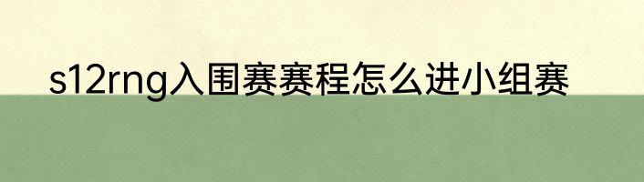 s12rng入围赛赛程怎么进小组赛
